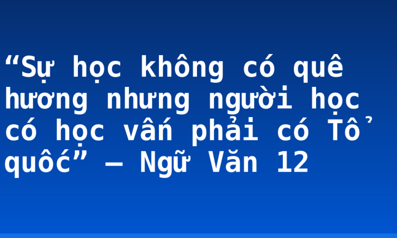 “Sự học không có quê hương nhưng người học có học vấn phải có Tổ quốc” – Ngữ Văn 12