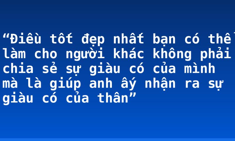 “Điều tốt đẹp nhất bạn có thể làm cho người khác không phải chia sẻ sự giàu có của mình mà là giúp anh ấy nhận ra sự giàu có của thân”