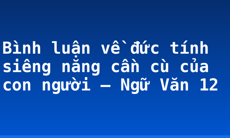 Bình luận về đức tính siêng năng cần cù của con người – Ngữ Văn 12