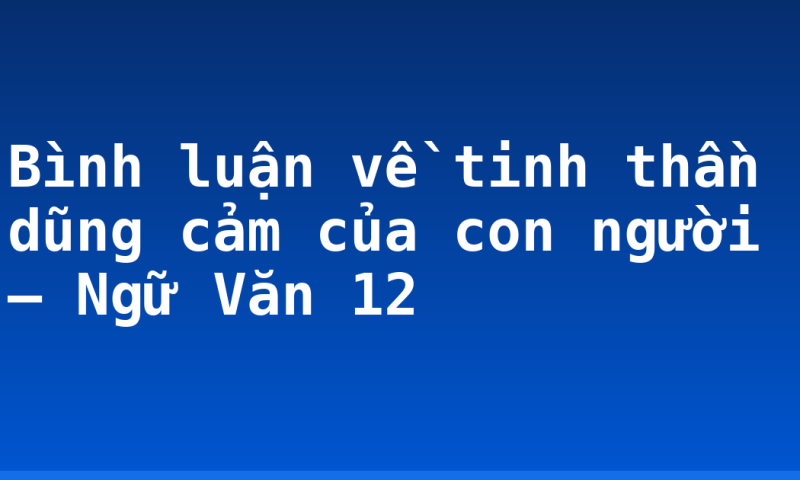 Bình luận về tinh thần dũng cảm của con người – Ngữ Văn 12