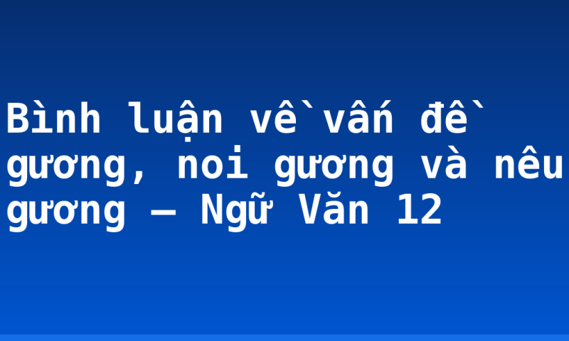 Bình luận về vấn đề gương, noi gương và nêu gương – Ngữ Văn 12
