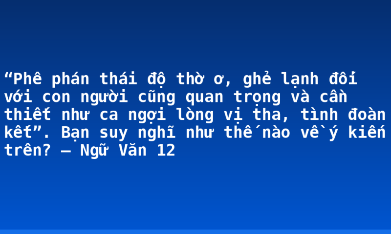 “Phê phán thái độ thờ ơ, ghẻ lạnh đối với con người cũng quan trọng và cần thiết như ca ngợi lòng vị tha, tình đoàn kết”. Bạn suy nghĩ như thế nào về ý kiến trên? – Ngữ Văn 12