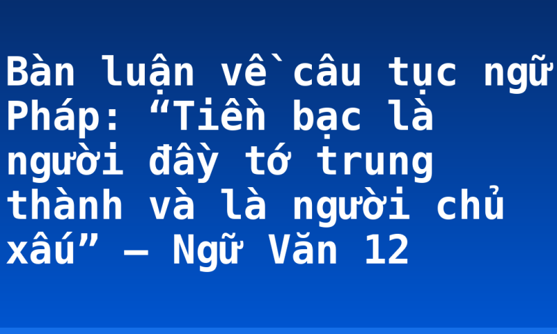 Bàn luận về câu tục ngữ Pháp: “Tiền bạc là người đầy tớ trung thành và là người chủ xấu” – Ngữ Văn 12