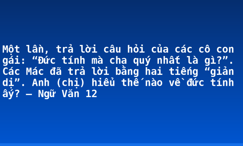 Một lần, trả lời câu hỏi của các cô con gái: “Đức tính mà cha quý nhất là gì?”. Các Mác đã trả lời bằng hai tiếng “giản dị”. Anh (chị) hiểu thế nào về đức tính ấy? – Ngữ Văn 12