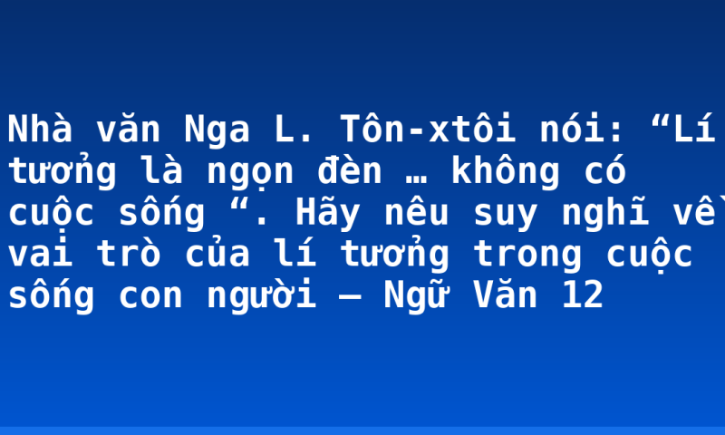 Nhà văn Nga L. Tôn-xtôi nói: “Lí tưởng là ngọn đèn … không có cuộc sống “. Hãy nêu suy nghĩ về vai trò của lí tưởng trong cuộc sống con người – Ngữ Văn 12