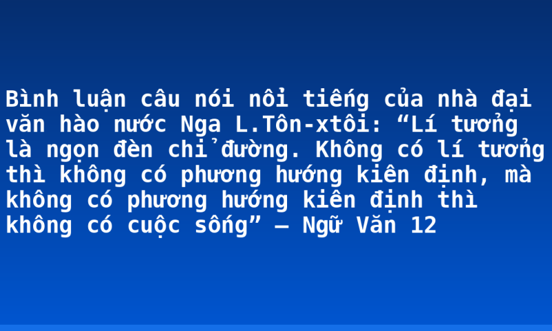 Bình luận câu nói nổi tiếng của nhà đại văn hào nước Nga L.Tôn-xtôi: “Lí tưởng là ngọn đèn chỉ đường. Không có lí tưởng thì không có phương hướng kiên định, mà không có phương hướng kiên định thì không có cuộc sống” – Ngữ Văn 12