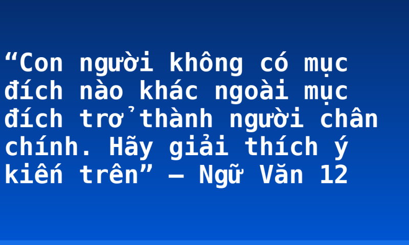 “Con người không có mục đích nào khác ngoài mục đích trở thành người chân chính. Hãy giải thích ý kiến trên” – Ngữ Văn 12