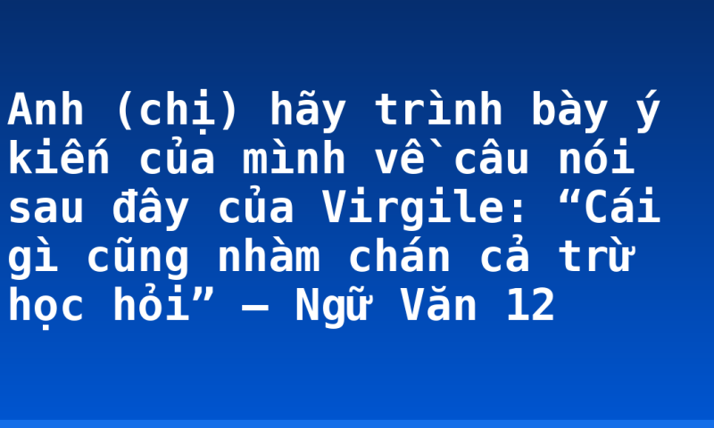 Anh (chị) hãy trình bày ý kiến của mình về câu nói sau đây của Virgile: “Cái gì cũng nhàm chán cả trừ học hỏi” – Ngữ Văn 12