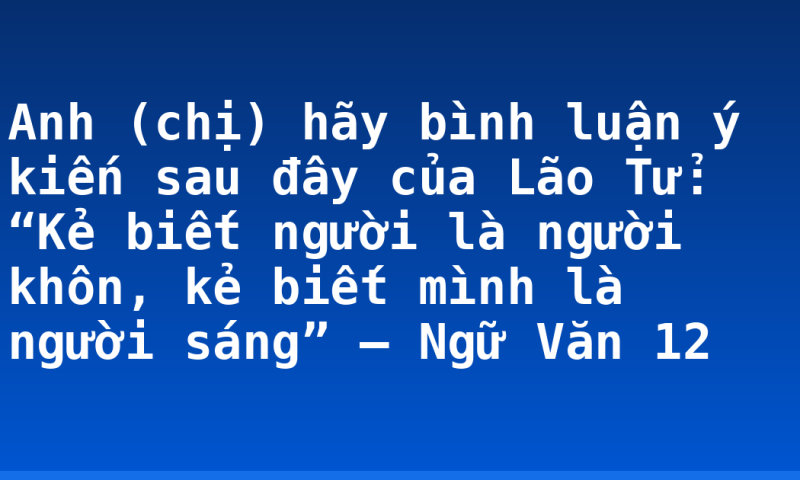 Anh (chị) hãy bình luận ý kiến sau đây của Lão Tử: “Kẻ biết người là người khôn, kẻ biết mình là người sáng” – Ngữ Văn 12