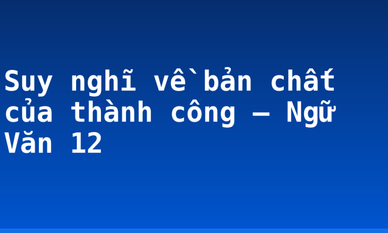 Suy nghĩ về bản chất của thành công – Ngữ Văn 12