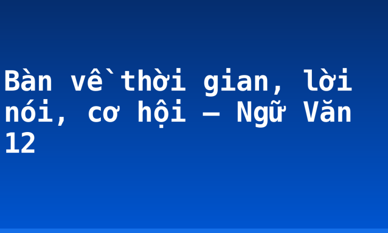 Bàn về thời gian, lời nói, cơ hội – Ngữ Văn 12