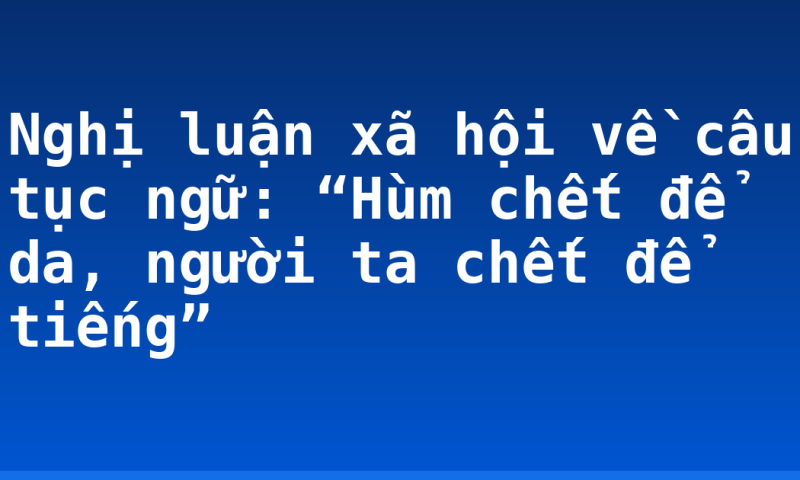 Nghị luận xã hội về câu tục ngữ: “Hùm chết để da, người ta chết để tiếng”