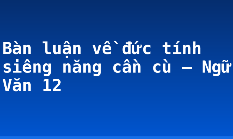 Bàn luận về đức tính siêng năng cần cù – Ngữ Văn 12