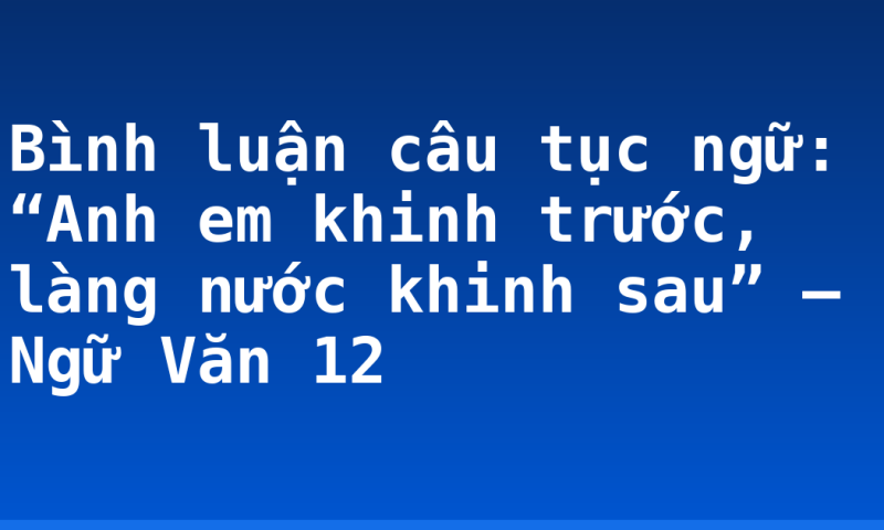 Bình luận câu tục ngữ: “Anh em khinh trước, làng nước khinh sau” – Ngữ Văn 12