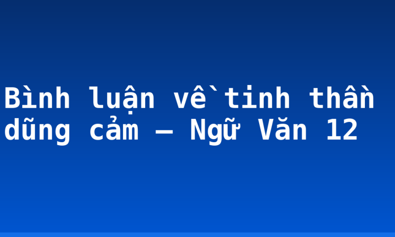 Bình luận về tinh thần dũng cảm – Ngữ Văn 12