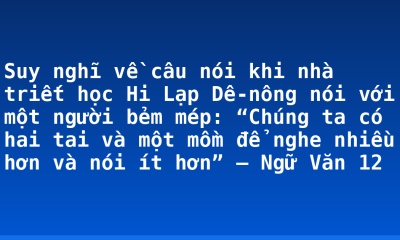 Suy nghĩ về câu nói khi nhà triết học Hi Lạp Dê-nông nói với một người bẻm mép: “Chúng ta có hai tai và một mồm để nghe nhiều hơn và nói ít hơn” – Ngữ Văn 12