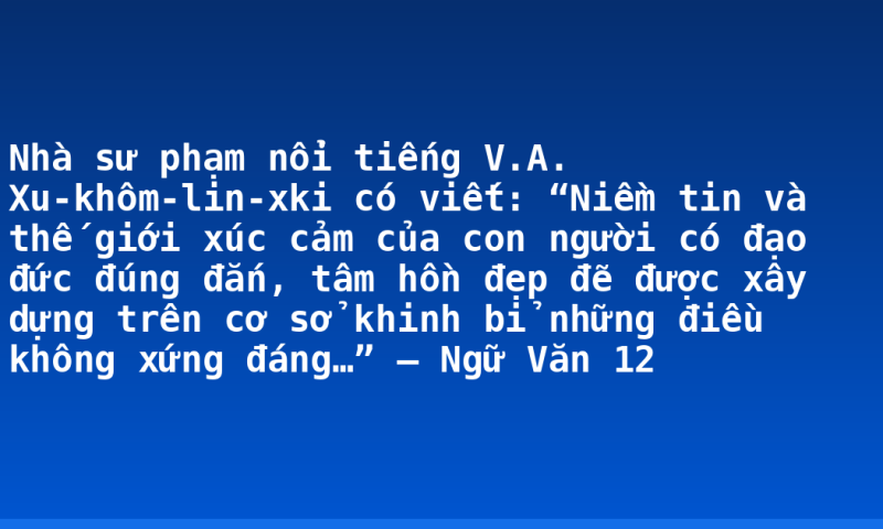 Nhà sư phạm nổi tiếng V.A. Xu-khôm-lin-xki có viết: “Niềm tin và thế giới xúc cảm của con người có đạo đức đúng đắn, tâm hồn đẹp đẽ được xây dựng trên cơ sở khinh bỉ những điều không xứng đáng…” – Ngữ Văn 12