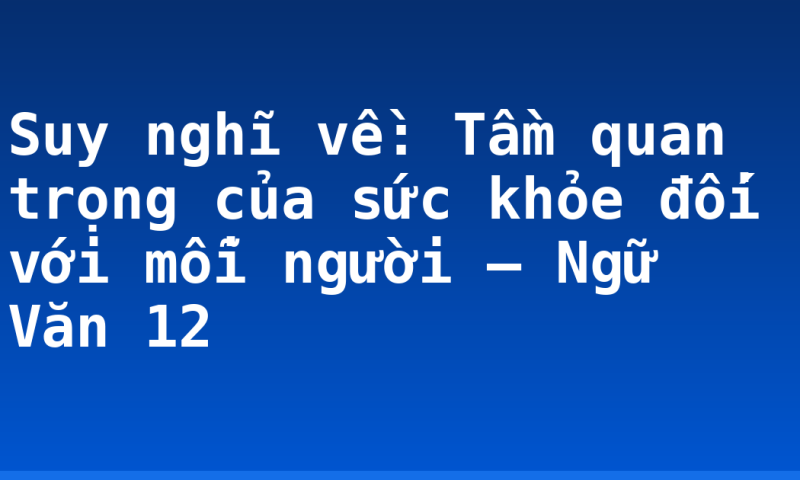 Suy nghĩ về: Tầm quan trọng của sức khỏe đối với mỗi người – Ngữ Văn 12