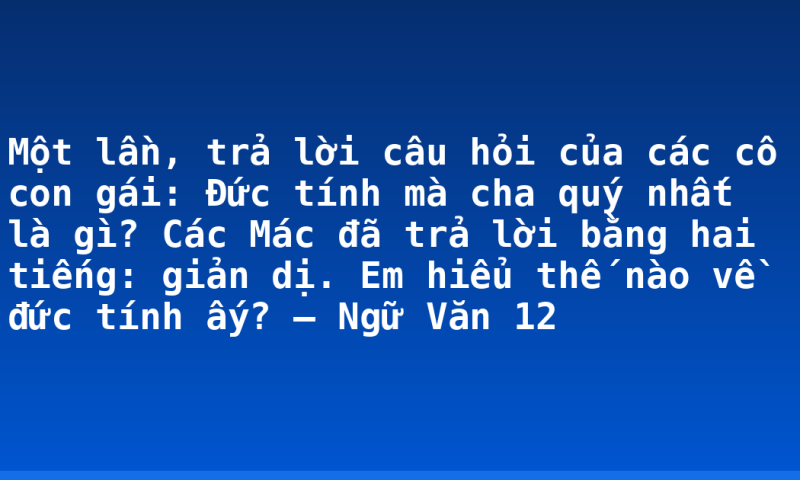 Một lần, trả lời câu hỏi của các cô con gái: Đức tính mà cha quý nhất là gì? Các Mác đã trả lời bằng hai tiếng: giản dị. Em hiểu thế nào về đức tính ấy? – Ngữ Văn 12
