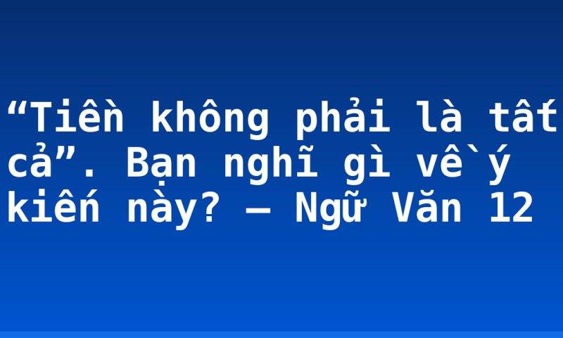 “Tiền không phải là tất cả”. Bạn nghĩ gì về ý kiến này? – Ngữ Văn 12
