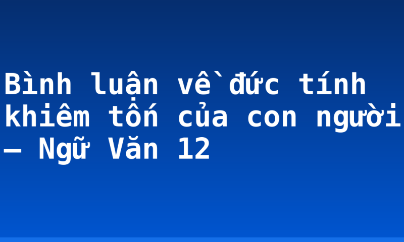 Bình luận về đức tính khiêm tốn của con người – Ngữ Văn 12