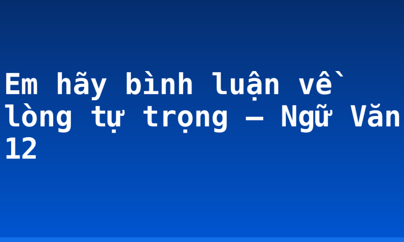 Em hãy bình luận về lòng tự trọng – Ngữ Văn 12