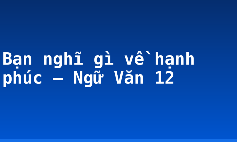 Bạn nghĩ gì về hạnh phúc – Ngữ Văn 12