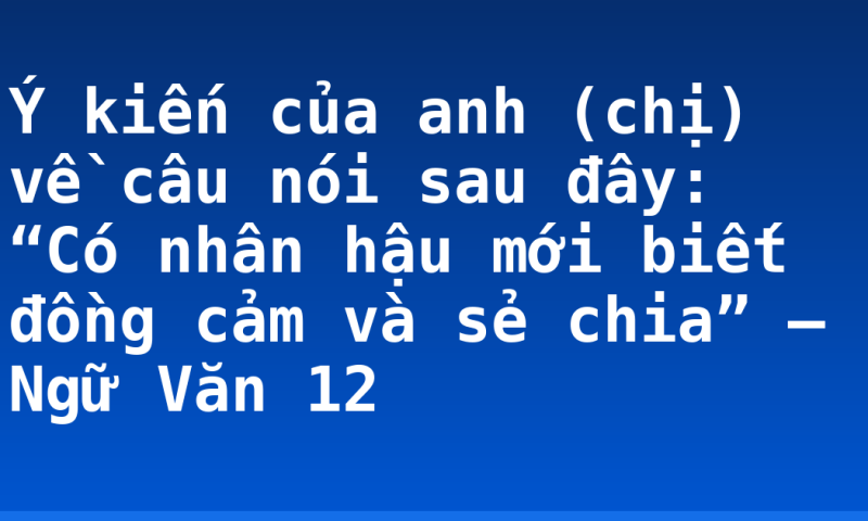 Ý kiến của anh (chị) về câu nói sau đây: “Có nhân hậu mới biết đồng cảm và sẻ chia” – Ngữ Văn 12