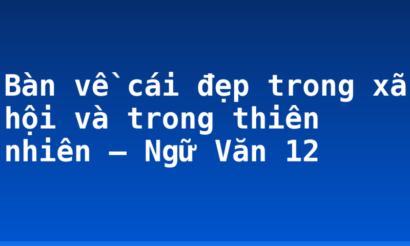 Bàn về cái đẹp trong xã hội và trong thiên nhiên – Ngữ Văn 12