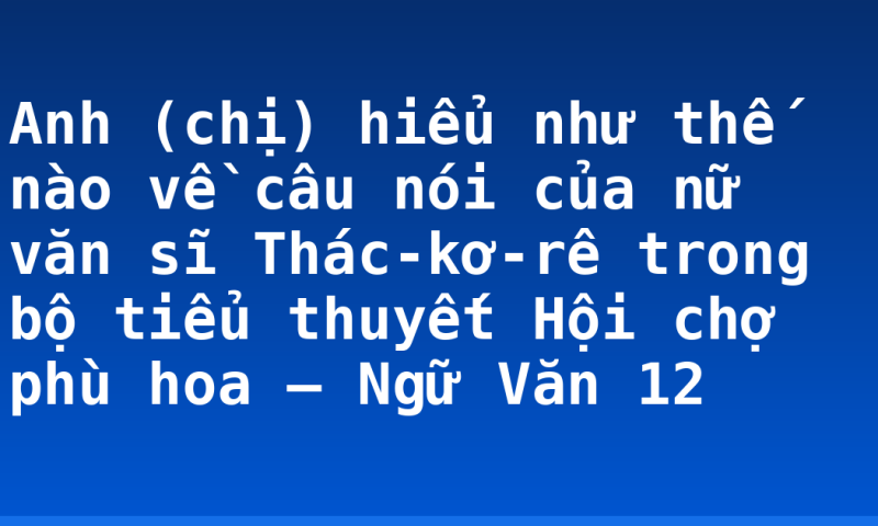Anh (chị) hiểu như thế nào về câu nói của nữ văn sĩ Thác-kơ-rê trong bộ tiểu thuyết Hội chợ phù hoa – Ngữ Văn 12