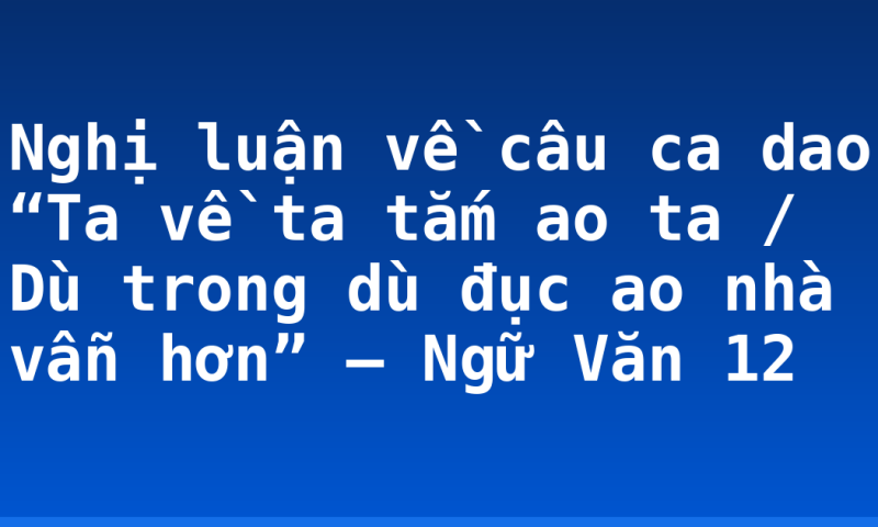 Nghị luận về câu ca dao “Ta về ta tắm ao ta / Dù trong dù đục ao nhà vẫn hơn” – Ngữ Văn 12