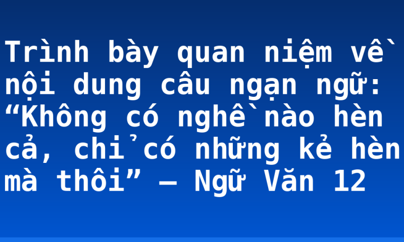 Trình bày quan niệm về nội dung câu ngạn ngữ: “Không có nghề nào hèn cả, chỉ có những kẻ hèn mà thôi” – Ngữ Văn 12