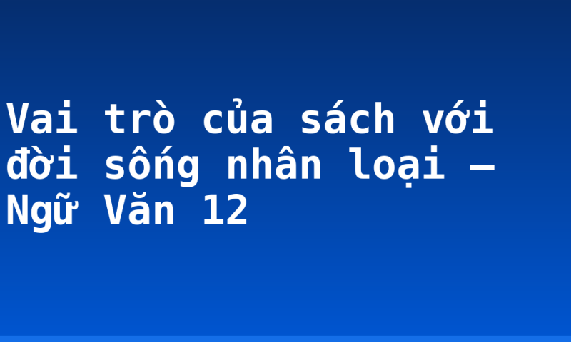 Vai trò của sách với đời sống nhân loại – Ngữ Văn 12