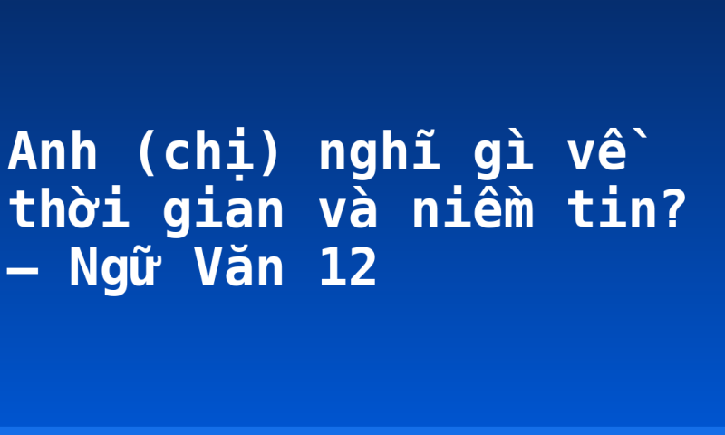 Anh (chị) nghĩ gì về thời gian và niềm tin? – Ngữ Văn 12
