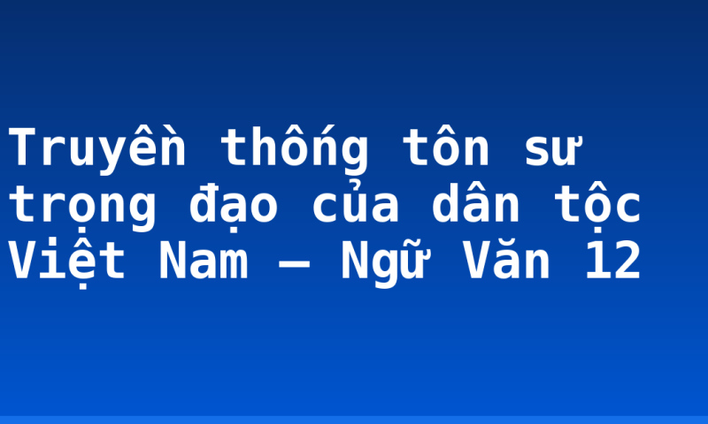 Truyền thống tôn sư trọng đạo của dân tộc Việt Nam – Ngữ Văn 12