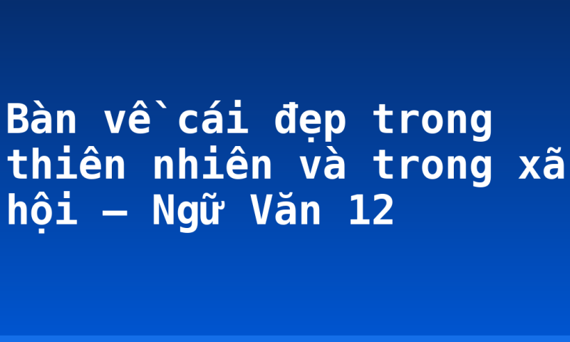 Bàn về cái đẹp trong thiên nhiên và trong xã hội – Ngữ Văn 12