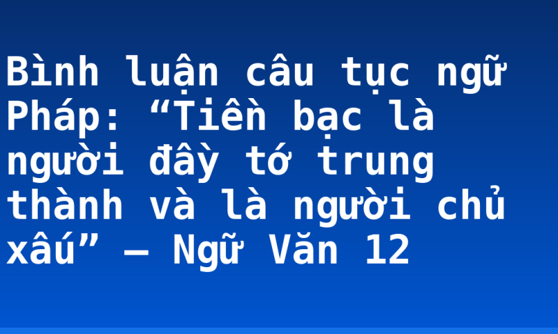 Bình luận câu tục ngữ Pháp: “Tiền bạc là người đầy tớ trung thành và là người chủ xấu” – Ngữ Văn 12