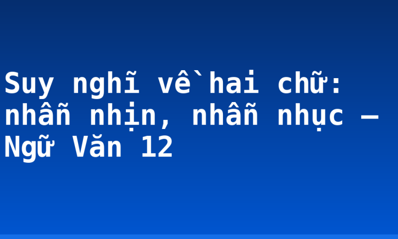 Suy nghĩ về hai chữ: nhẫn nhịn, nhẫn nhục – Ngữ Văn 12