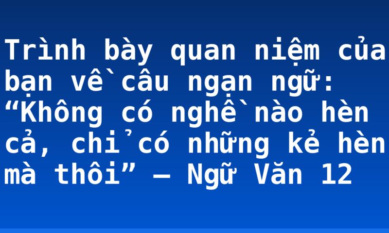 Trình bày quan niệm của bạn về câu ngạn ngữ: “Không có nghề nào hèn cả, chỉ có những kẻ hèn mà thôi” – Ngữ Văn 12