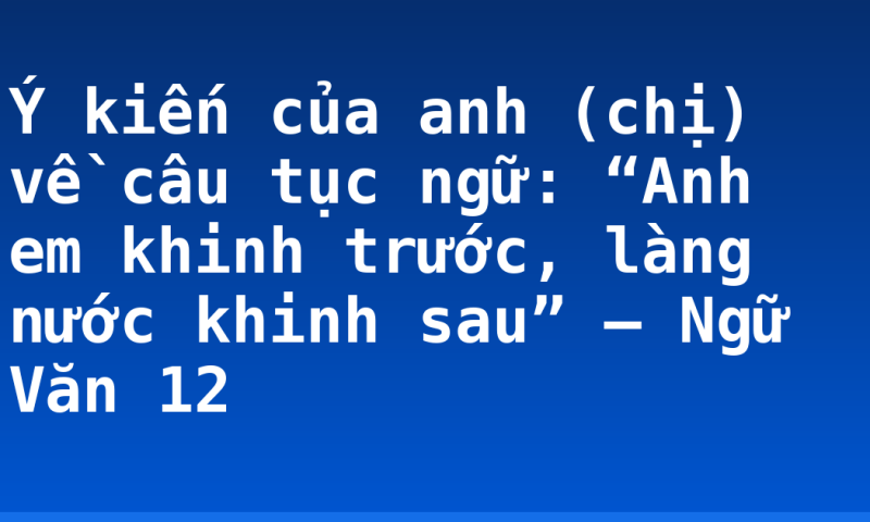 Ý kiến của anh (chị) về câu tục ngữ: “Anh em khinh trước, làng nước khinh sau” – Ngữ Văn 12