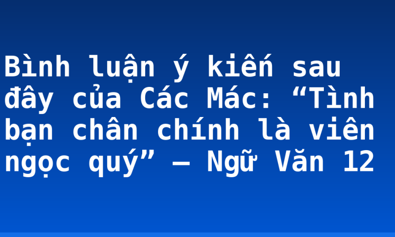 Bình luận ý kiến sau đây của Các Mác: “Tình bạn chân chính là viên ngọc quý” – Ngữ Văn 12