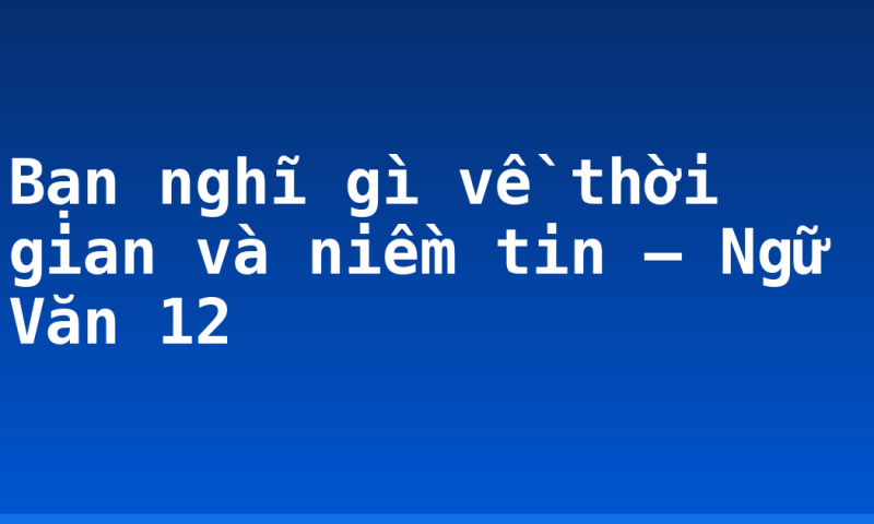 Bạn nghĩ gì về thời gian và niềm tin – Ngữ Văn 12