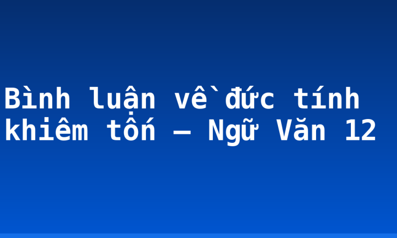 Bình luận về đức tính khiêm tốn – Ngữ Văn 12