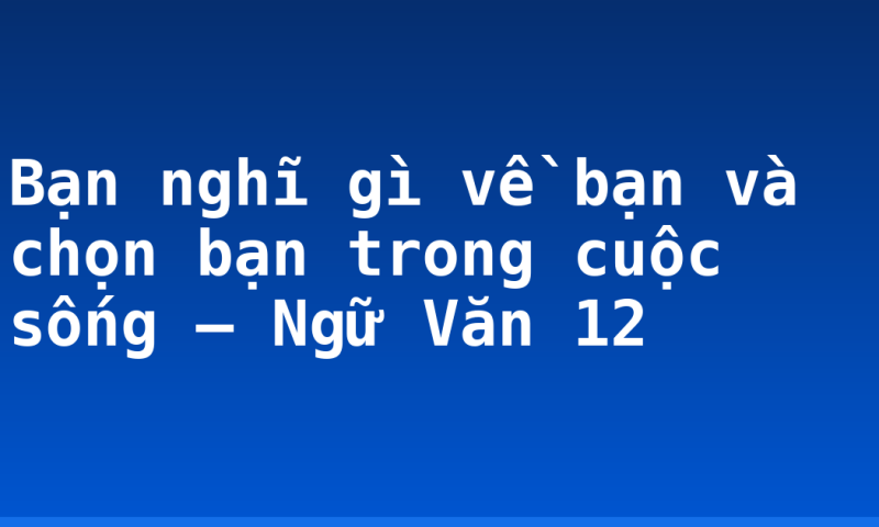 Bạn nghĩ gì về bạn và chọn bạn trong cuộc sống – Ngữ Văn 12