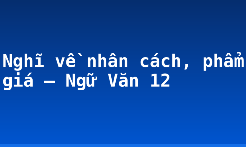 Nghĩ về nhân cách, phẩm giá – Ngữ Văn 12