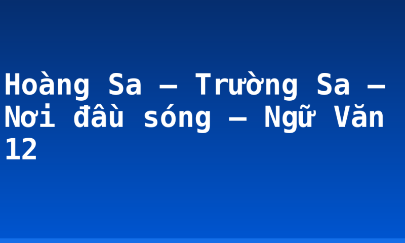 Hoàng Sa – Trường Sa – Nơi đầu sóng – Ngữ Văn 12