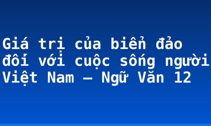 Giá trị của biển đảo đối với cuộc sống người Việt Nam – Ngữ Văn 12