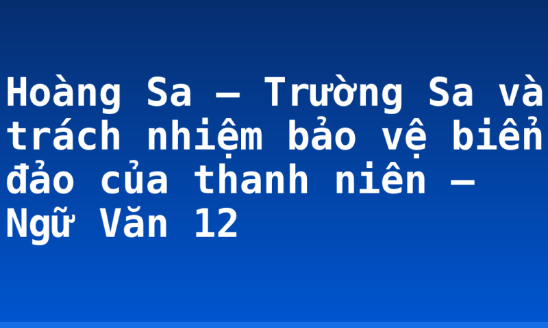 Hoàng Sa – Trường Sa và trách nhiệm bảo vệ biển đảo của thanh niên – Ngữ Văn 12