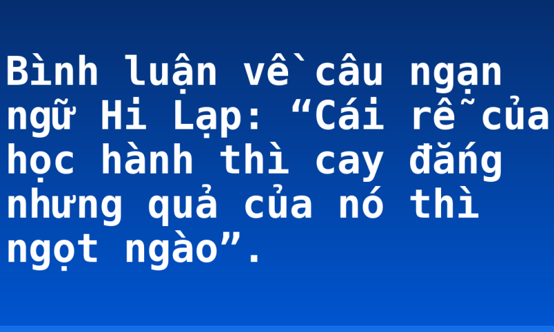 Bình luận về câu ngạn ngữ Hi Lạp: “Cái rễ của học hành thì cay đắng nhưng quả của nó thì ngọt ngào”.