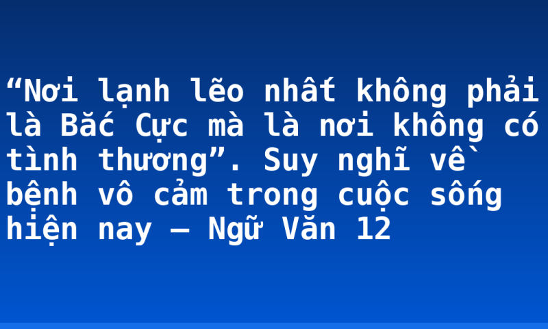 “Nơi lạnh lẽo nhất không phải là Bắc Cực mà là nơi không có tình thương”. Suy nghĩ về bệnh vô cảm trong cuộc sống hiện nay – Ngữ Văn 12